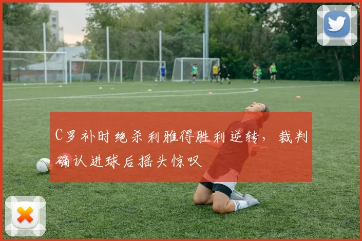 C罗补时绝杀利雅得胜利逆转，裁判确认进球后摇头惊叹