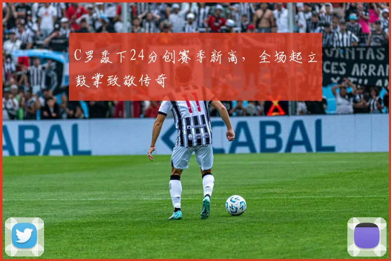 C罗轰下24分创赛季新高，全场起立鼓掌致敬传奇 - 皇冠体育app赛事配图
