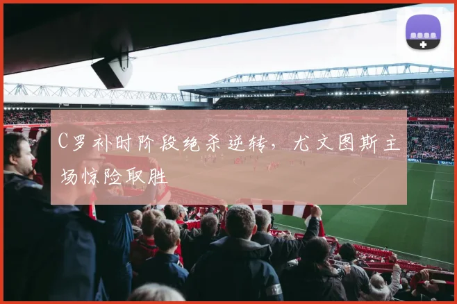C罗补时阶段绝杀逆转，尤文图斯主场惊险取胜 - 皇冠体育app赛事配图