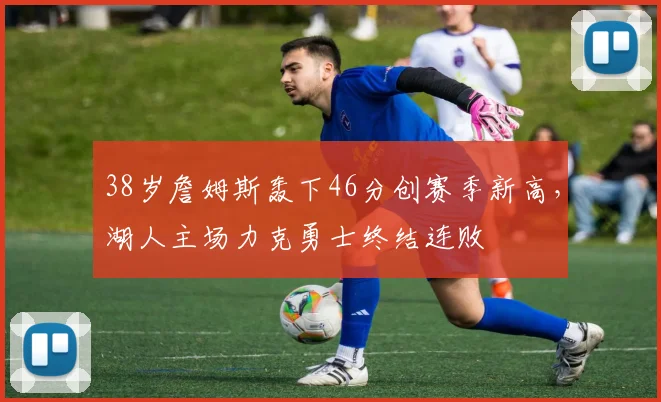 38岁詹姆斯轰下46分创赛季新高,湖人主场力克勇士终结连败 - 皇冠体育app赛事配图