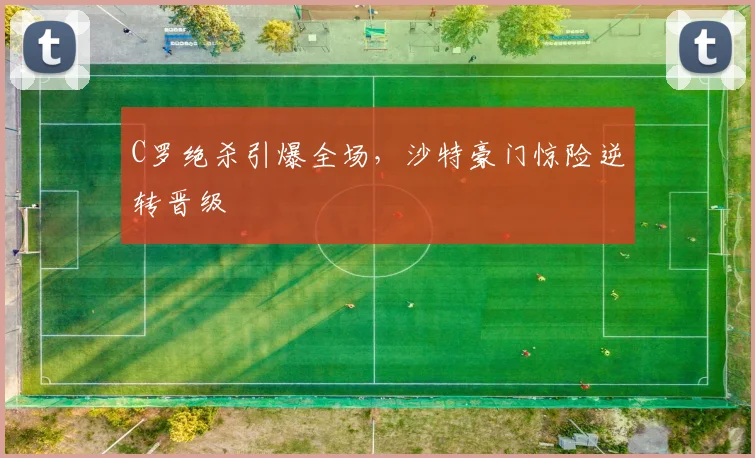 C罗绝杀引爆全场，沙特豪门惊险逆转晋级