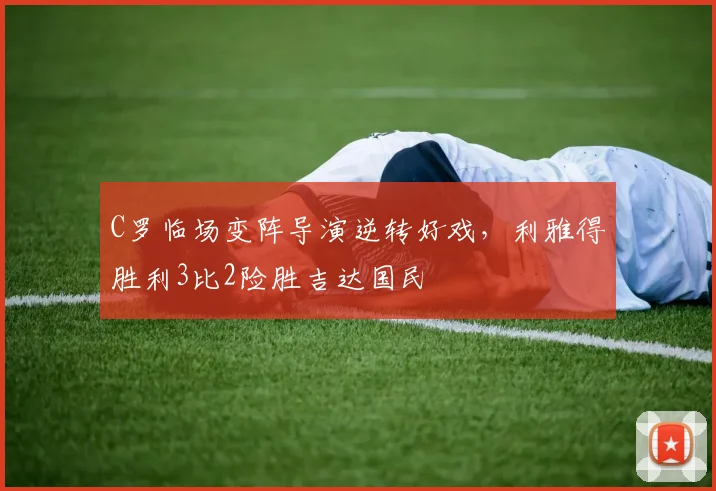 C罗临场变阵导演逆转好戏，利雅得胜利3比2险胜吉达国民